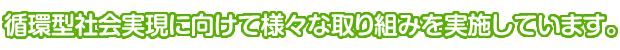 循環型社会実現に向けて様々な取り組みを実施しています。