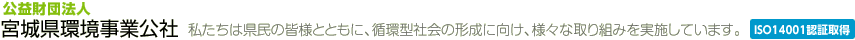 公益財団法人 宮城県環境事業公社 ～私たちは県民の皆様とともに、循環型社会の形成に向け、様々な取り組みを実施しています。～ISO14001認証取得